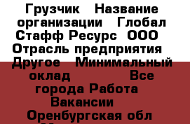 Грузчик › Название организации ­ Глобал Стафф Ресурс, ООО › Отрасль предприятия ­ Другое › Минимальный оклад ­ 18 000 - Все города Работа » Вакансии   . Оренбургская обл.,Медногорск г.